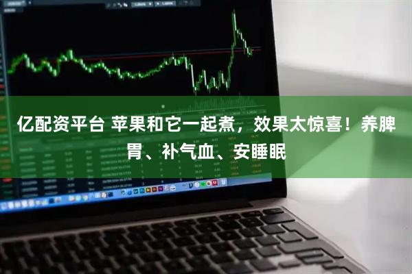 亿配资平台 苹果和它一起煮，效果太惊喜！养脾胃、补气血、安睡眠