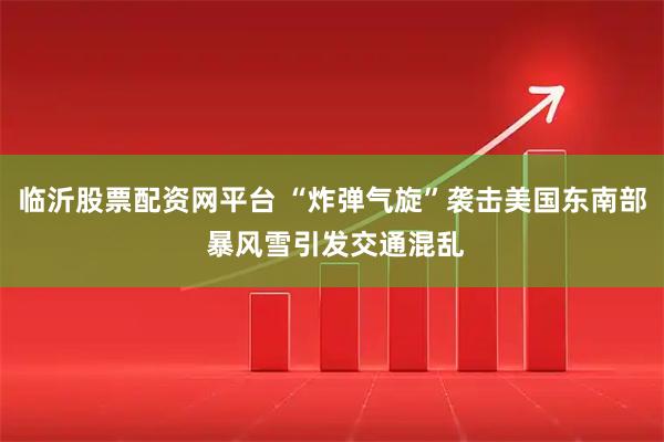 临沂股票配资网平台 “炸弹气旋”袭击美国东南部 暴风雪引发交通混乱