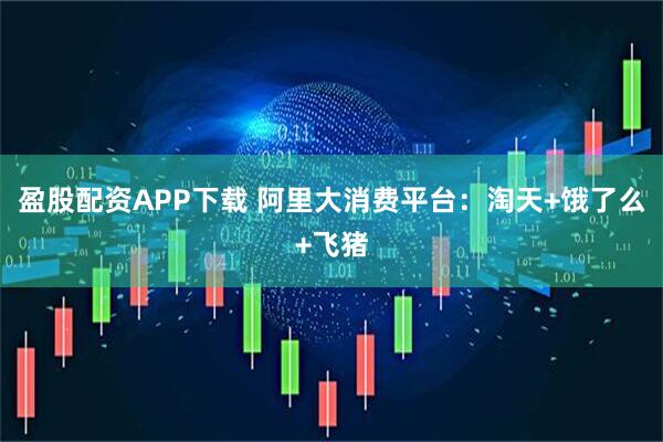盈股配资APP下载 阿里大消费平台：淘天+饿了么+飞猪