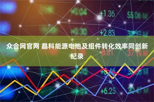 众合网官网 晶科能源电池及组件转化效率同创新纪录