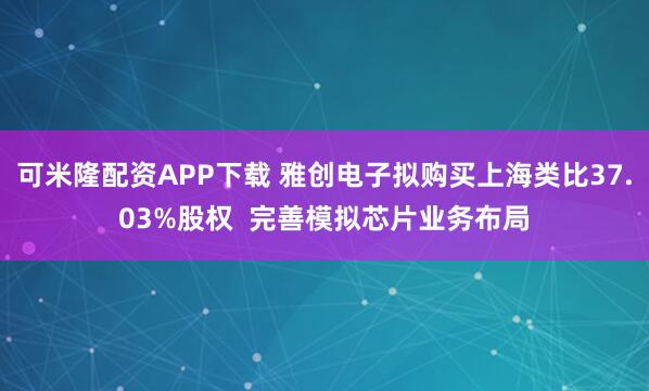 可米隆配资APP下载 雅创电子拟购买上海类比37.03%股权  完善模拟芯片业务布局