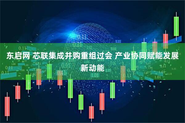 东启网 芯联集成并购重组过会 产业协同赋能发展新动能
