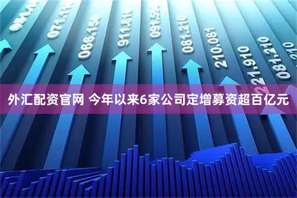 外汇配资官网 今年以来6家公司定增募资超百亿元