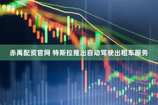 赤禹配资官网 特斯拉推出自动驾驶出租车服务