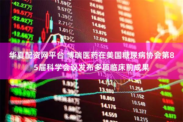 华夏配资网平台 博瑞医药在美国糖尿病协会第85届科学会议发布多项临床前成果