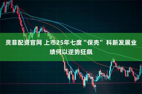 灵菲配资官网 上市25年七度“保壳” 科新发展业绩何以逆势狂飙