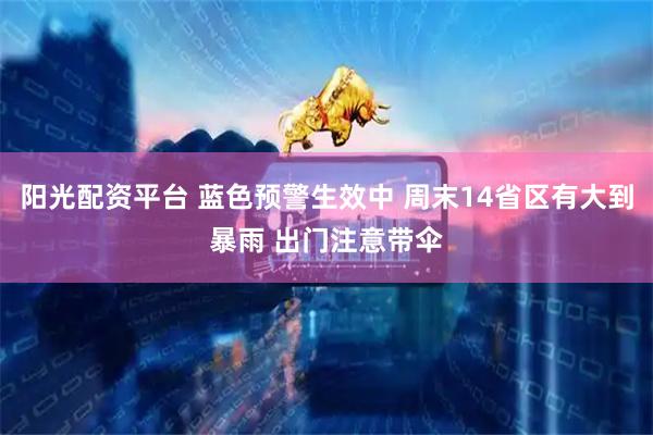 阳光配资平台 蓝色预警生效中 周末14省区有大到暴雨 出门注意带伞