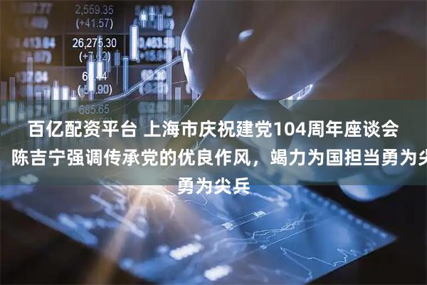 百亿配资平台 上海市庆祝建党104周年座谈会上，陈吉宁强调传承党的优良作风，竭力为国担当勇为尖兵