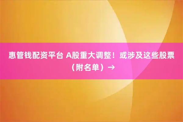惠管钱配资平台 A股重大调整！或涉及这些股票（附名单）→
