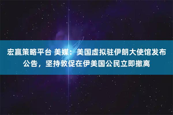 宏赢策略平台 美媒：美国虚拟驻伊朗大使馆发布公告，坚持敦促在伊美国公民立即撤离