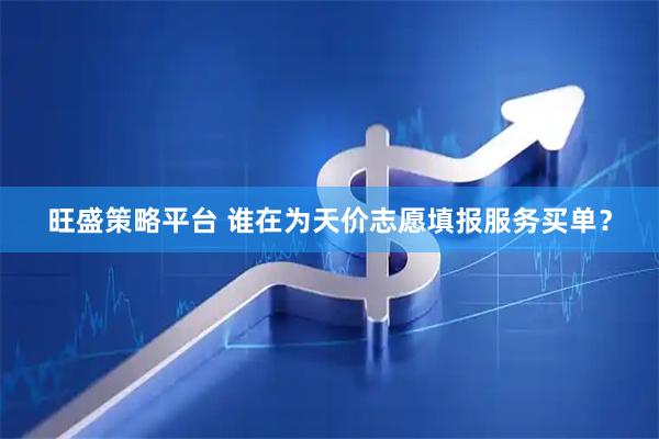 旺盛策略平台 谁在为天价志愿填报服务买单？