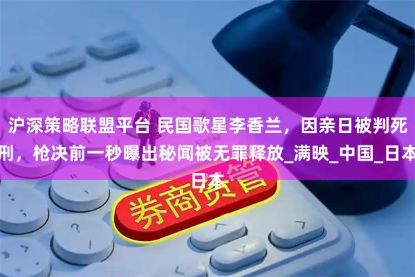 沪深策略联盟平台 民国歌星李香兰，因亲日被判死刑，枪决前一秒曝出秘闻被无罪释放_满映_中国_日本