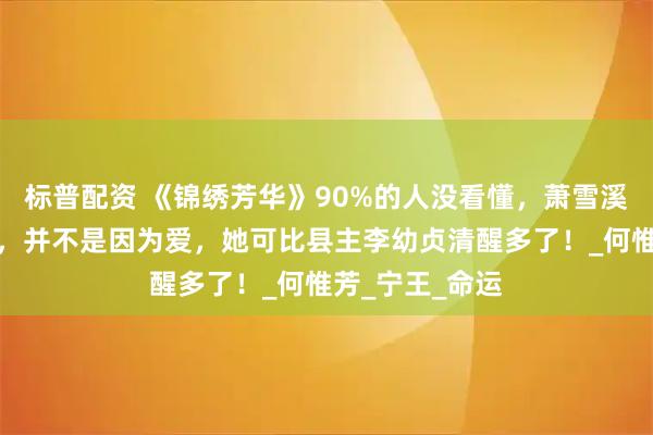 标普配资 《锦绣芳华》90%的人没看懂，萧雪溪向蒋长扬表白，并不是因为爱，她可比县主李幼贞清醒多了！_何惟芳_宁王_命运