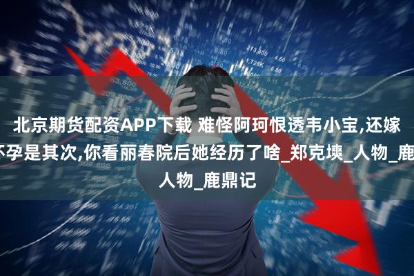 北京期货配资APP下载 难怪阿珂恨透韦小宝,还嫁他,怀孕是其次,你看丽春院后她经历了啥_郑克塽_人物_鹿鼎记