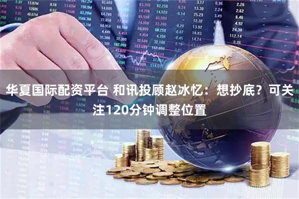 华夏国际配资平台 和讯投顾赵冰忆：想抄底？可关注120分钟调整位置