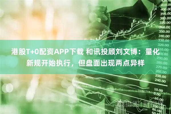 港股T+0配资APP下载 和讯投顾刘文博：量化新规开始执行，但盘面出现两点异样