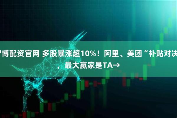 智博配资官网 多股暴涨超10%！阿里、美团“补贴对决”，最大赢家是TA→