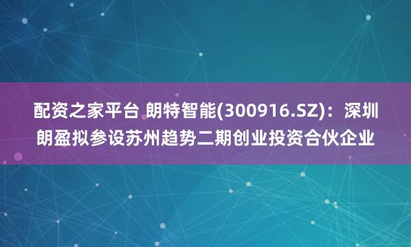配资之家平台 朗特智能(300916.SZ)：深圳朗盈拟参设苏州趋势二期创业投资合伙企业