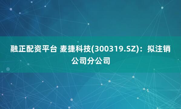 融正配资平台 麦捷科技(300319.SZ)：拟注销公司分公司