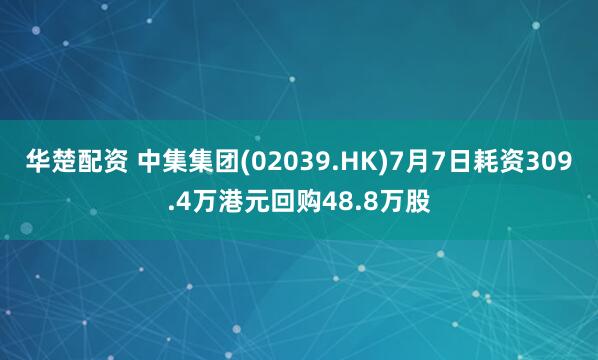 华楚配资 中集集团(02039.HK)7月7日耗资309.4万港元回购48.8万股