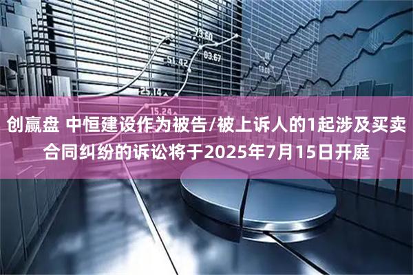 创赢盘 中恒建设作为被告/被上诉人的1起涉及买卖合同纠纷的诉讼将于2025年7月15日开庭