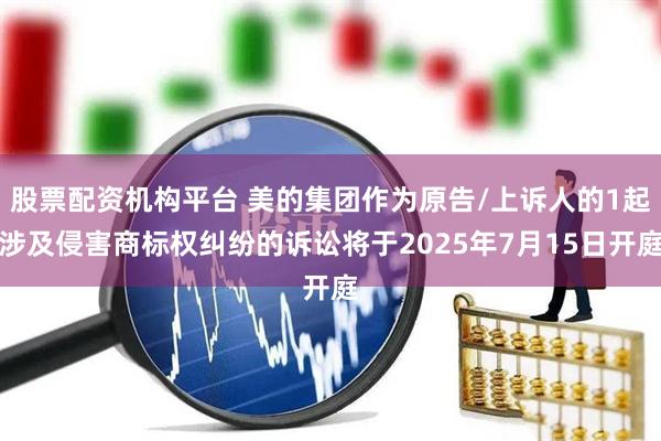 股票配资机构平台 美的集团作为原告/上诉人的1起涉及侵害商标权纠纷的诉讼将于2025年7月15日开庭