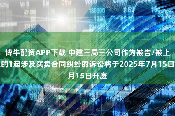 博牛配资APP下载 中建三局三公司作为被告/被上诉人的1起涉及买卖合同纠纷的诉讼将于2025年7月15日开庭