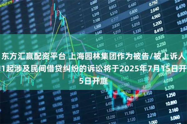 东方汇赢配资平台 上海园林集团作为被告/被上诉人的1起涉及民间借贷纠纷的诉讼将于2025年7月15日开庭