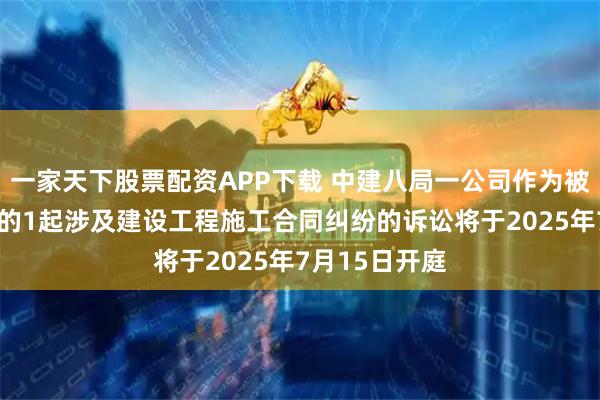一家天下股票配资APP下载 中建八局一公司作为被告/被上诉人的1起涉及建设工程施工合同纠纷的诉讼将于2025年7月15日开庭