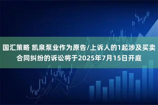 国汇策略 凯泉泵业作为原告/上诉人的1起涉及买卖合同纠纷的诉讼将于2025年7月15日开庭