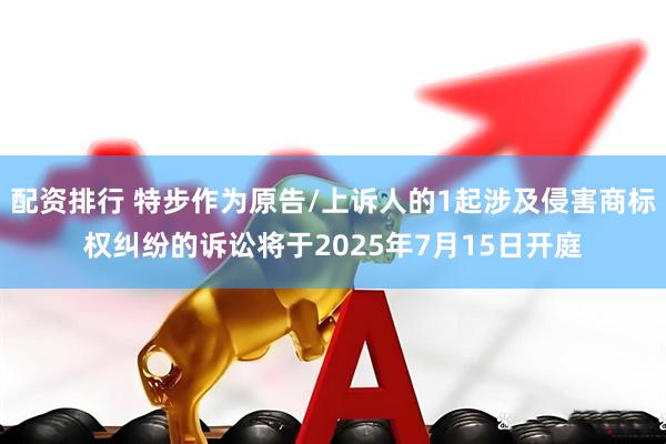 配资排行 特步作为原告/上诉人的1起涉及侵害商标权纠纷的诉讼将于2025年7月15日开庭