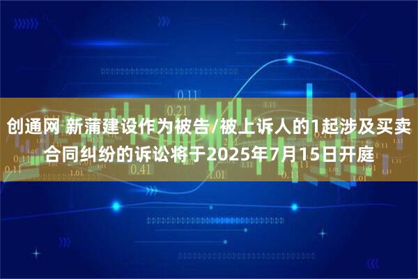 创通网 新蒲建设作为被告/被上诉人的1起涉及买卖合同纠纷的诉讼将于2025年7月15日开庭