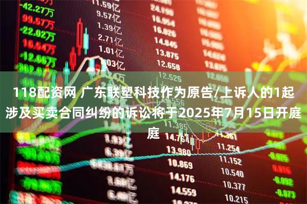 118配资网 广东联塑科技作为原告/上诉人的1起涉及买卖合同纠纷的诉讼将于2025年7月15日开庭