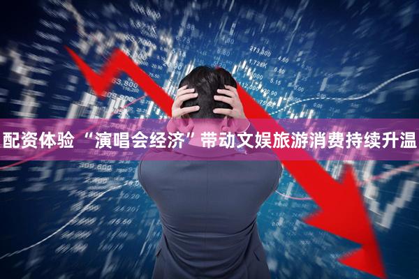 配资体验 “演唱会经济”带动文娱旅游消费持续升温