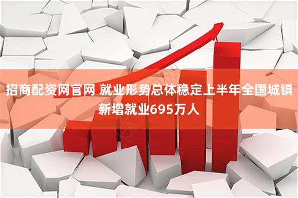 招商配资网官网 就业形势总体稳定上半年全国城镇新增就业695万人