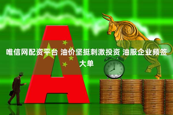 唯信网配资平台 油价坚挺刺激投资 油服企业频签大单