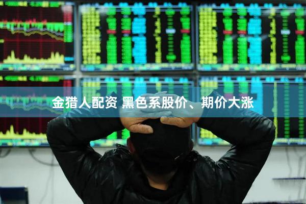 金猎人配资 黑色系股价、期价大涨