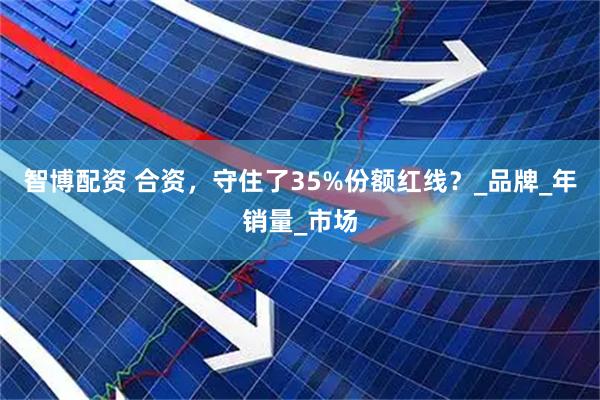 智博配资 合资，守住了35%份额红线？_品牌_年销量_市场
