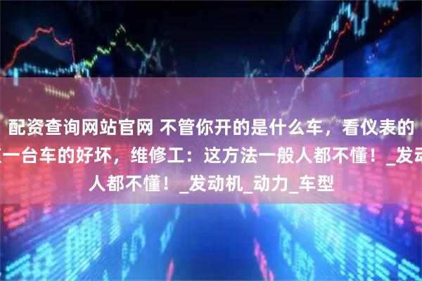 配资查询网站官网 不管你开的是什么车，看仪表的“转速”就知道一台车的好坏，维修工：这方法一般人都不懂！_发动机_动力_车型