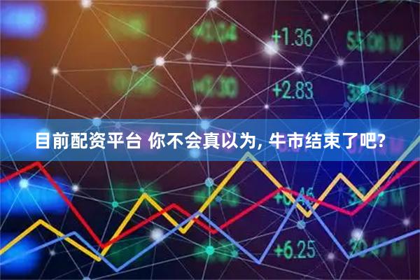 目前配资平台 你不会真以为, 牛市结束了吧?