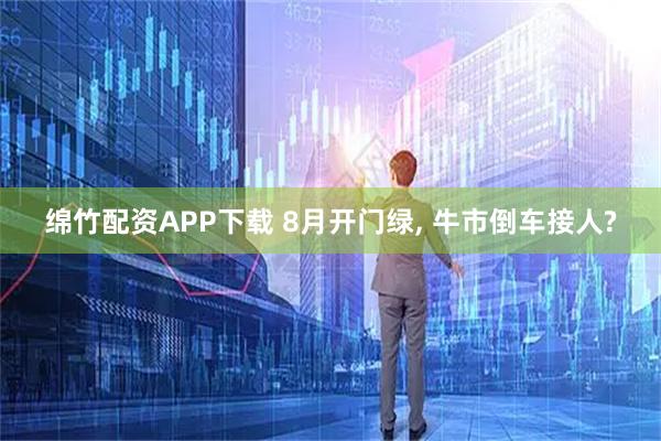 绵竹配资APP下载 8月开门绿, 牛市倒车接人?