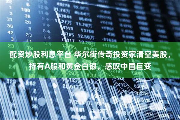 配资炒股利息平台 华尔街传奇投资家清空美股，持有A股和黄金白银，感叹中国巨变