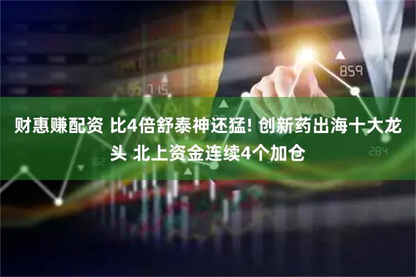 财惠赚配资 比4倍舒泰神还猛! 创新药出海十大龙头 北上资金连续4个加仓