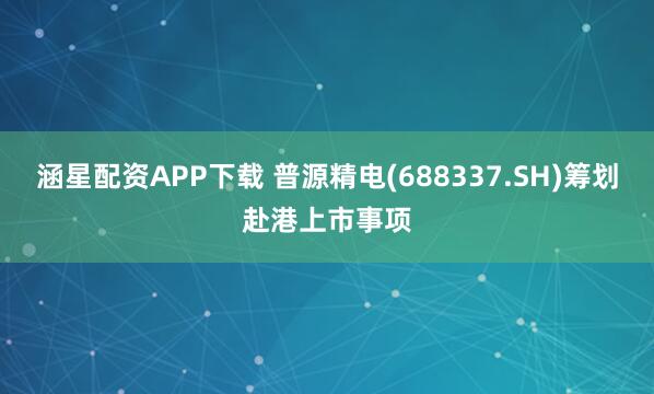 涵星配资APP下载 普源精电(688337.SH)筹划赴港上市事项