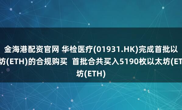 金海港配资官网 华检医疗(01931.HK)完成首批以太坊(ETH)的合规购买  首批合共买入5190枚以太坊(ETH)
