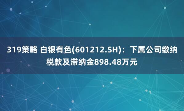319策略 白银有色(601212.SH)：下属公司缴纳税款及滞纳金898.48万元