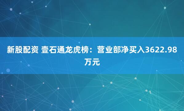 新股配资 壹石通龙虎榜：营业部净买入3622.98万元