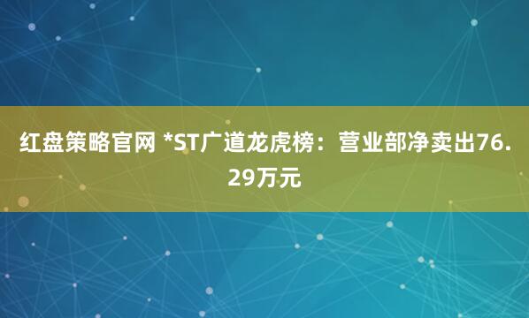 红盘策略官网 *ST广道龙虎榜：营业部净卖出76.29万元
