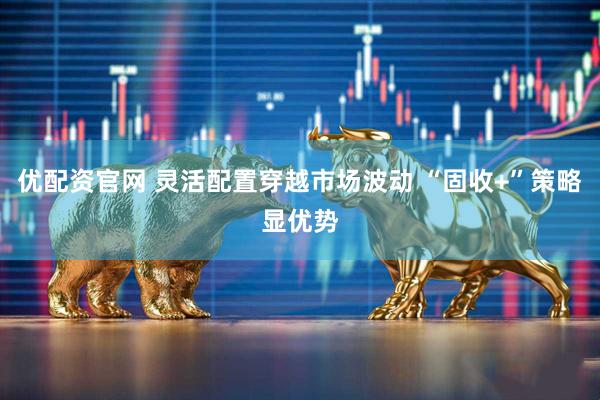 优配资官网 灵活配置穿越市场波动 “固收+”策略显优势