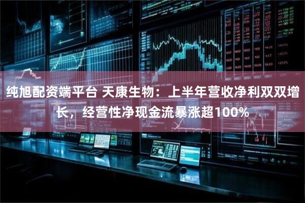 纯旭配资端平台 天康生物：上半年营收净利双双增长，经营性净现金流暴涨超100%